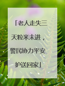 老人走失三天粒米未进，警民协力平安护送回家