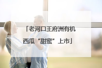 老河口王府洲有机西瓜“甜蜜”上市