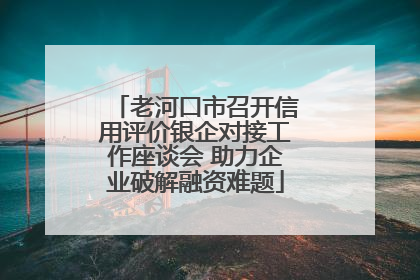 老河口市召开信用评价银企对接工作座谈会 助力企业破解融资难题