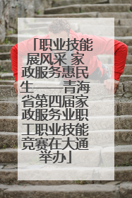 职业技能展风采 家政服务惠民生——青海省第四届家政服务业职工职业技能竞赛在大通举办