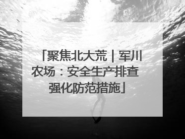 聚焦北大荒｜军川农场：安全生产排查 强化防范措施
