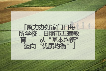 聚力办好家门口每一所学校，日照市五莲教育——从“基本均衡”迈向“优质均衡”