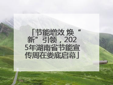 节能增效 焕“新”引领，2025年湖南省节能宣传周在娄底启幕