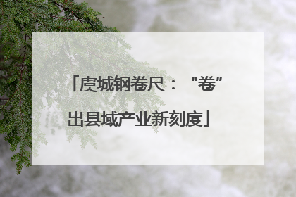 虞城钢卷尺：“卷”出县域产业新刻度