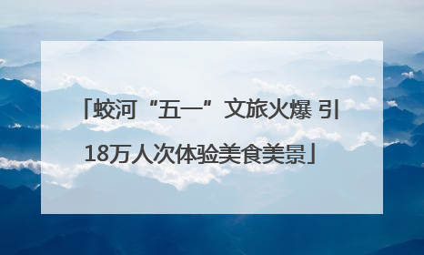 蛟河“五一”文旅火爆 引18万人次体验美食美景