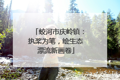 蛟河市庆岭镇：执桨为笔，绘生态漂流新画卷