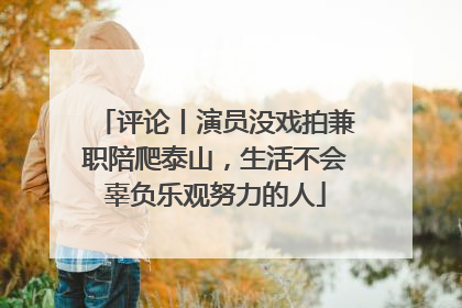评论丨演员没戏拍兼职陪爬泰山，生活不会辜负乐观努力的人