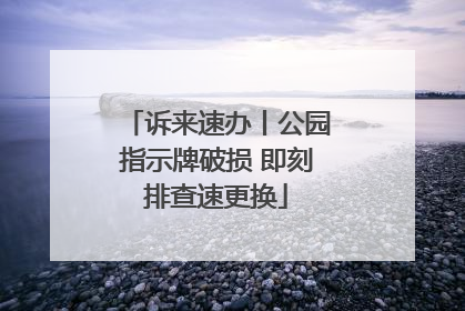 诉来速办丨公园指示牌破损 即刻排查速更换