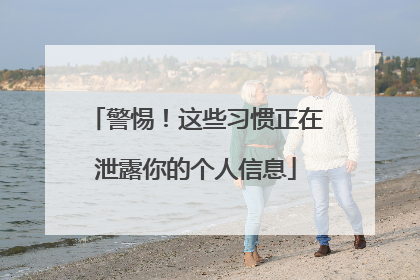 警惕！这些习惯正在泄露你的个人信息