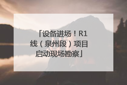 设备进场！R1线（泉州段）项目启动现场勘察