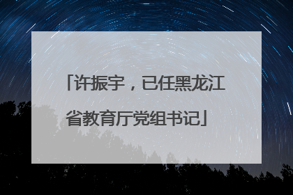 许振宇，已任黑龙江省教育厅党组书记