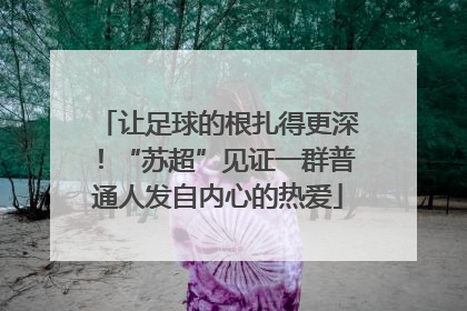 让足球的根扎得更深！“苏超”见证一群普通人发自内心的热爱