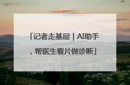 记者走基层｜AI助手，帮医生看片做诊断