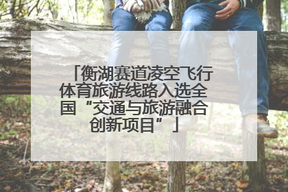 衡湖赛道凌空飞行体育旅游线路入选全国“交通与旅游融合创新项目”
