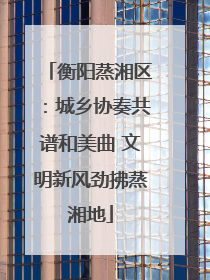 衡阳蒸湘区：城乡协奏共谱和美曲 文明新风劲拂蒸湘地