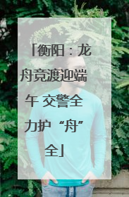 衡阳：龙舟竞渡迎端午 交警全力护“舟”全