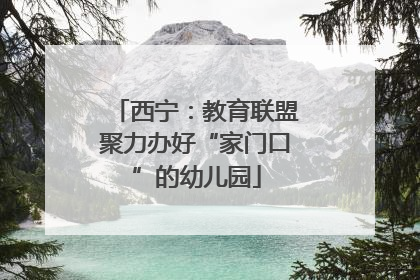 西宁：教育联盟聚力办好“家门口”的幼儿园