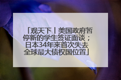 观天下丨美国政府暂停新的学生签证面谈；日本34年来首次失去全球最大债权国位置