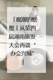 观潮的螃蟹丨从第四届湖南旅发大会再谈“办会兴城”