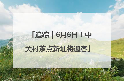 追踪｜6月6日！中关村茶点新址将迎客