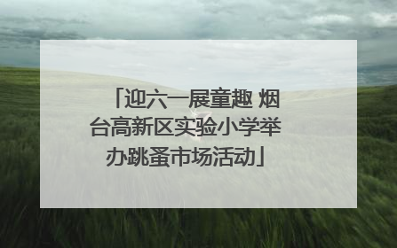 迎六一展童趣 烟台高新区实验小学举办跳蚤市场活动
