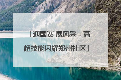 迎国赛 展风采：高超技能闪耀郑州社区