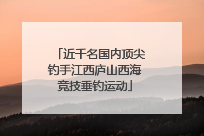 近千名国内顶尖钓手江西庐山西海竞技垂钓运动