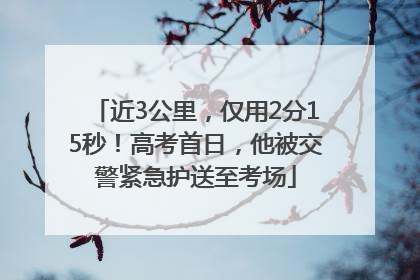 近3公里，仅用2分15秒！高考首日，他被交警紧急护送至考场