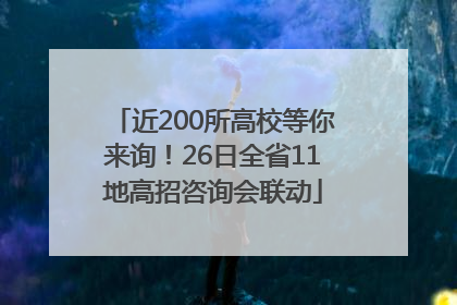 近200所高校等你来询！26日全省11地高招咨询会联动