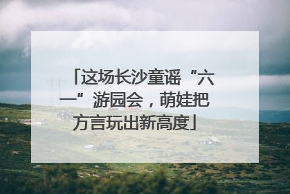 这场长沙童谣“六一”游园会，萌娃把方言玩出新高度