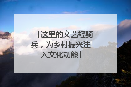这里的文艺轻骑兵，为乡村振兴注入文化动能