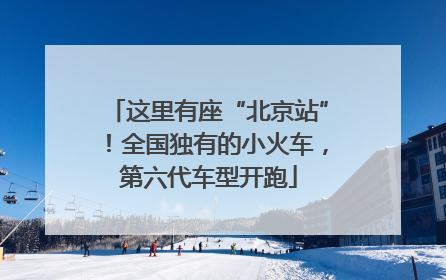 这里有座“北京站”！全国独有的小火车，第六代车型开跑