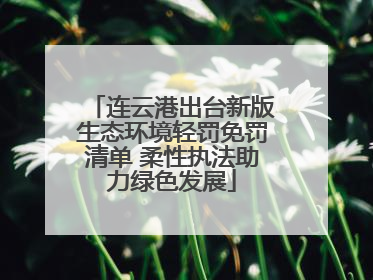 连云港出台新版生态环境轻罚免罚清单 柔性执法助力绿色发展