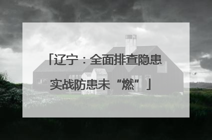 辽宁：全面排查隐患 实战防患未“燃”