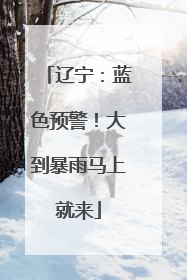 辽宁：蓝色预警！大到暴雨马上就来