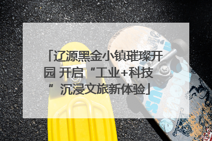 辽源黑金小镇璀璨开园 开启“工业+科技”沉浸文旅新体验