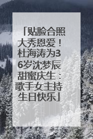 贴脸合照大秀恩爱！杜海涛为36岁沈梦辰甜蜜庆生：歌手女主持生日快乐