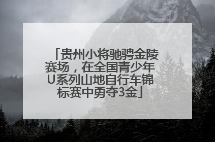 贵州小将驰骋金陵赛场，在全国青少年U系列山地自行车锦标赛中勇夺3金