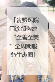 贵黔医院门诊部构建“至善至美”全周期服务生态圈