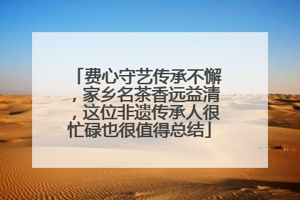 费心守艺传承不懈，家乡名茶香远益清，这位非遗传承人很忙碌也很值得总结