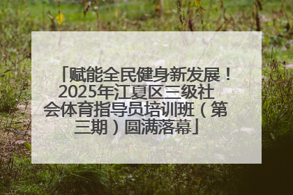 赋能全民健身新发展！2025年江夏区三级社会体育指导员培训班（第三期）圆满落幕