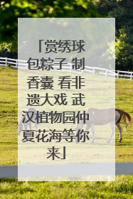 赏绣球 包粽子 制香囊 看非遗大戏 武汉植物园仲夏花海等你来