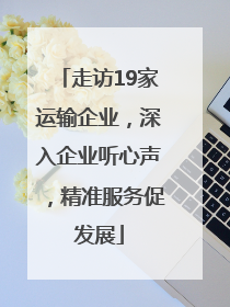 走访19家运输企业，深入企业听心声，精准服务促发展