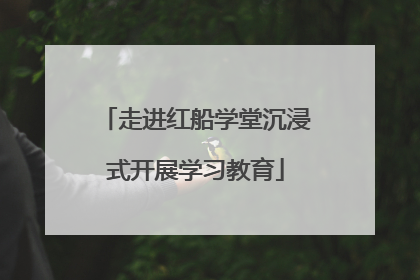 走进红船学堂沉浸式开展学习教育