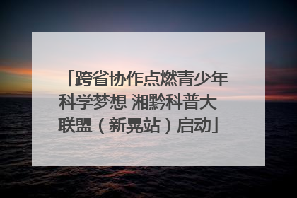 跨省协作点燃青少年科学梦想 湘黔科普大联盟（新晃站）启动