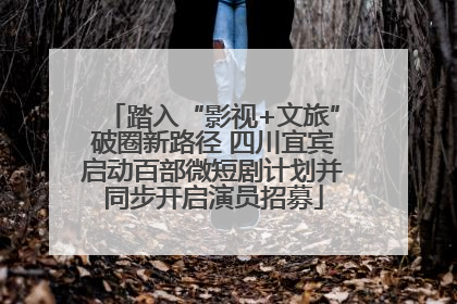 踏入“影视+文旅”破圈新路径 四川宜宾启动百部微短剧计划并同步开启演员招募