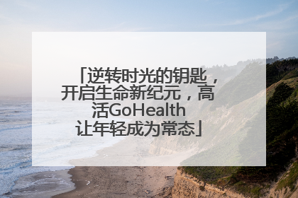 逆转时光的钥匙，开启生命新纪元，高活GoHealth让年轻成为常态