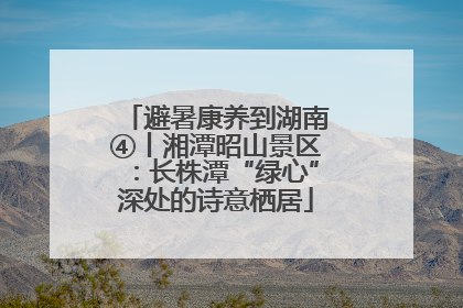 避暑康养到湖南④丨湘潭昭山景区：长株潭“绿心”深处的诗意栖居