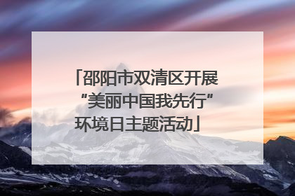 邵阳市双清区开展“美丽中国我先行”环境日主题活动