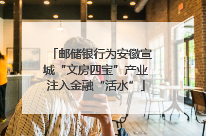 邮储银行为安徽宣城“文房四宝”产业注入金融“活水”